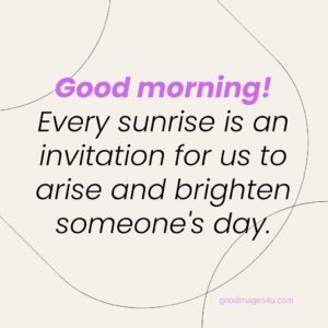 Good morning Every sunrise is an invitation for us to arise and brighten someones day 50 Plus Good Morning images